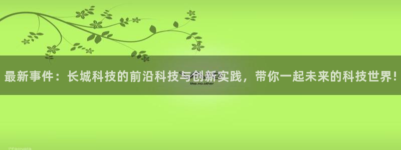 最新事件：长城科技的前沿科技与创新实践，带你一起未来的科技世界!