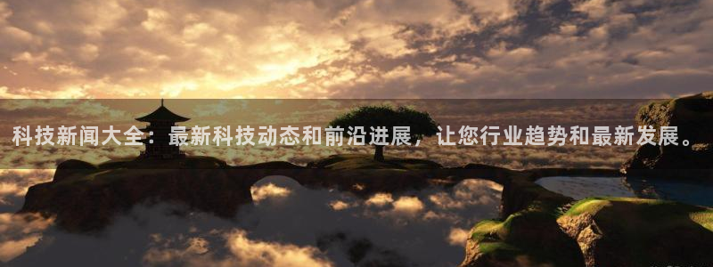 科技新闻大全：最新科技动态和前沿进展，让您行业趋势和最新发展。