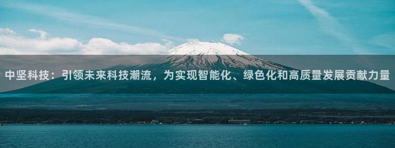 中坚科技：引领未来科技潮流，为实现智能化、绿色化和高质量发展贡献力量